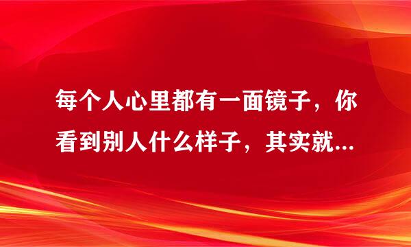 每个人心里都有一面镜子，你看到别人什么样子，其实就是你内心深处自