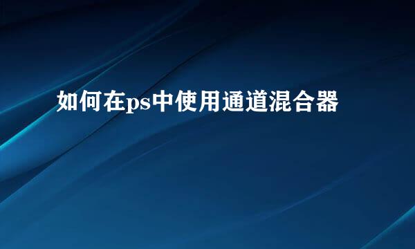 如何在ps中使用通道混合器