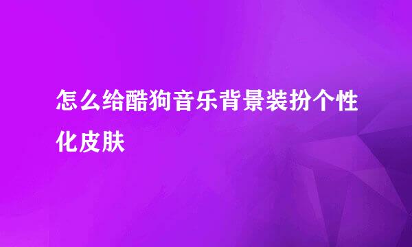 怎么给酷狗音乐背景装扮个性化皮肤