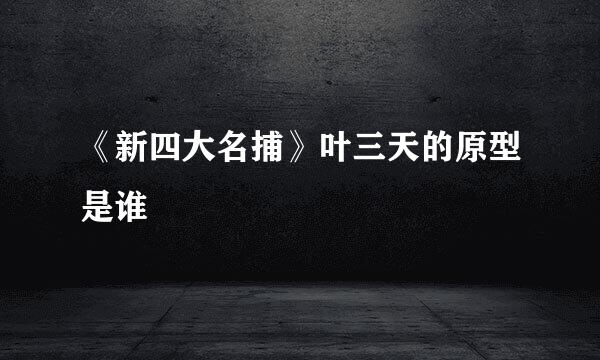 《新四大名捕》叶三天的原型是谁