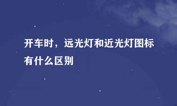 开车时，远光灯和近光灯图标有什么区别