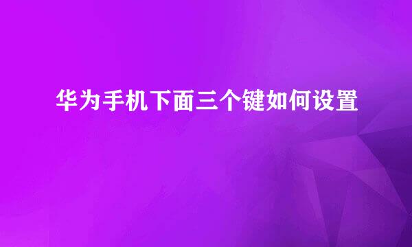 华为手机下面三个键如何设置