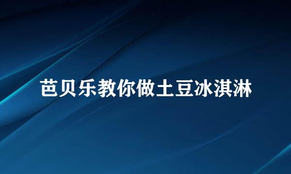 芭贝乐教你做土豆冰淇淋