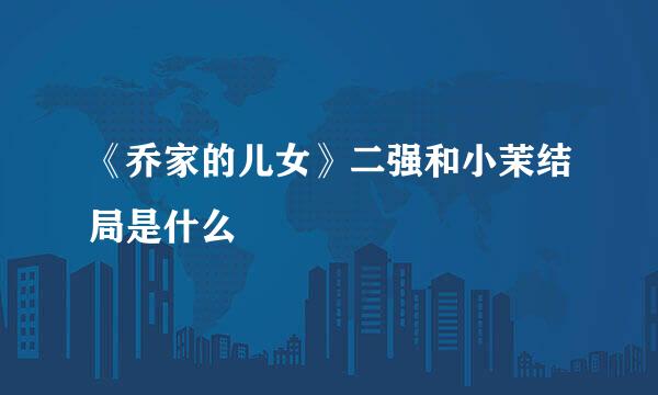 《乔家的儿女》二强和小茉结局是什么