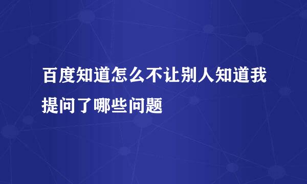 百度知道怎么不让别人知道我提问了哪些问题
