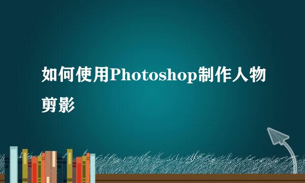 如何使用Photoshop制作人物剪影