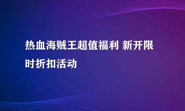 热血海贼王超值福利 新开限时折扣活动