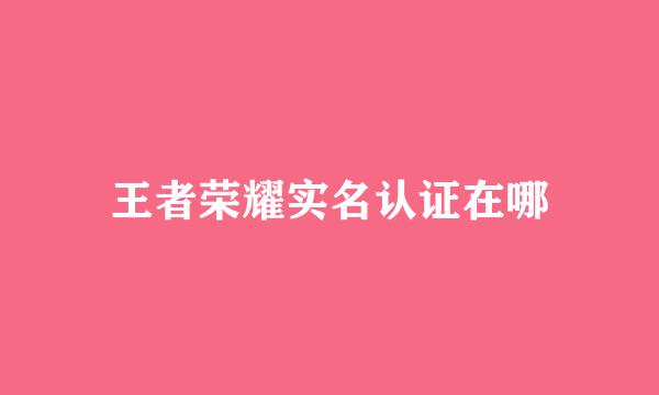 王者荣耀实名认证在哪
