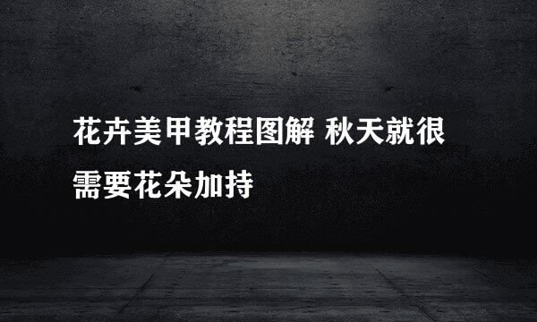 花卉美甲教程图解 秋天就很需要花朵加持