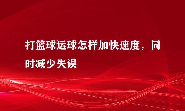 打篮球运球怎样加快速度，同时减少失误