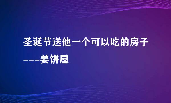 圣诞节送他一个可以吃的房子---姜饼屋