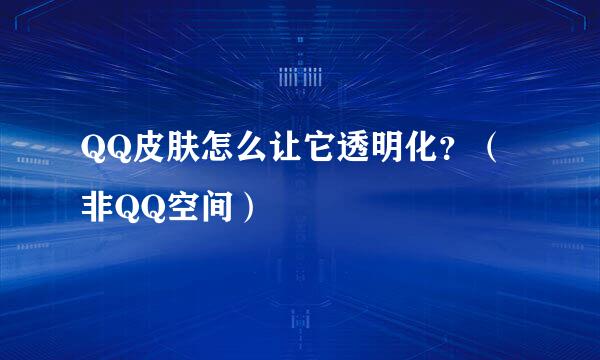 QQ皮肤怎么让它透明化？（非QQ空间）