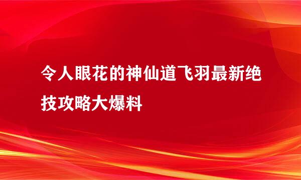 令人眼花的神仙道飞羽最新绝技攻略大爆料