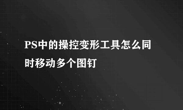 PS中的操控变形工具怎么同时移动多个图钉