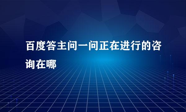 百度答主问一问正在进行的咨询在哪