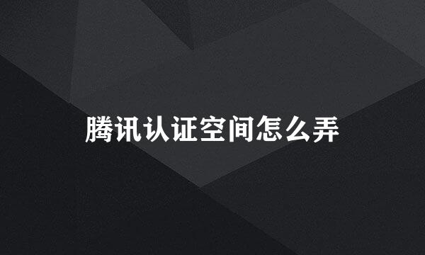 腾讯认证空间怎么弄