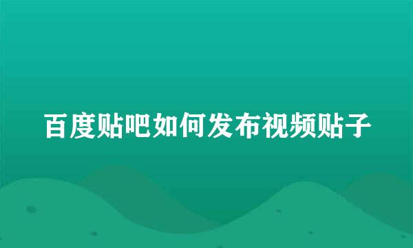 百度贴吧如何发布视频贴子