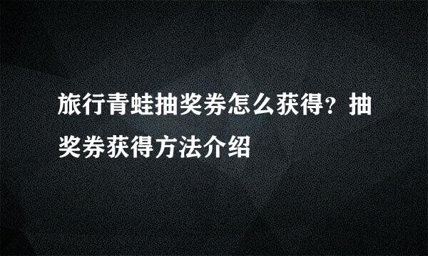 旅行青蛙抽奖券怎么获得？抽奖券获得方法介绍
