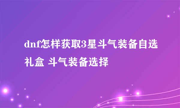 dnf怎样获取3星斗气装备自选礼盒 斗气装备选择