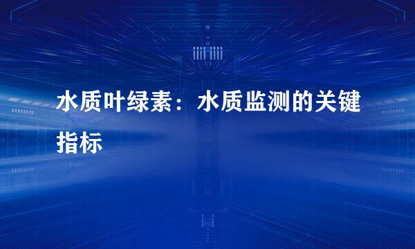 水质叶绿素：水质监测的关键指标