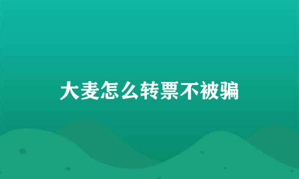 大麦怎么转票不被骗