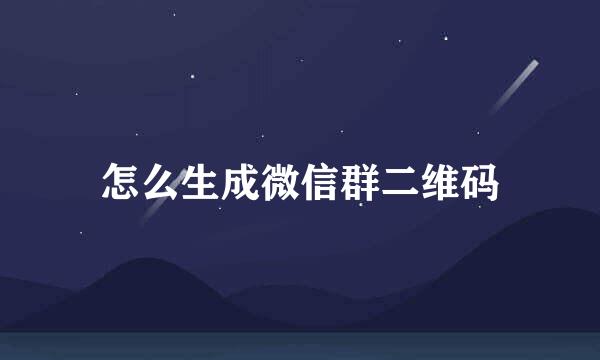 怎么生成微信群二维码