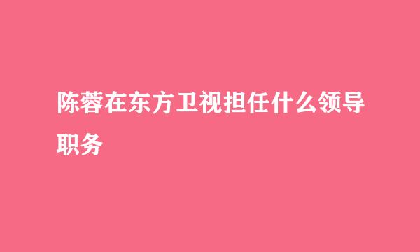 陈蓉在东方卫视担任什么领导职务