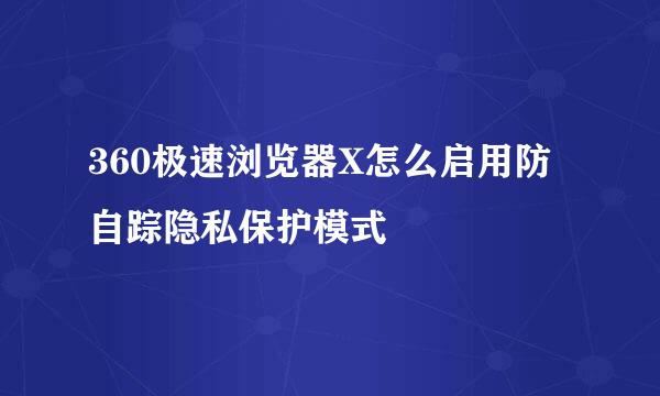 360极速浏览器X怎么启用防自踪隐私保护模式