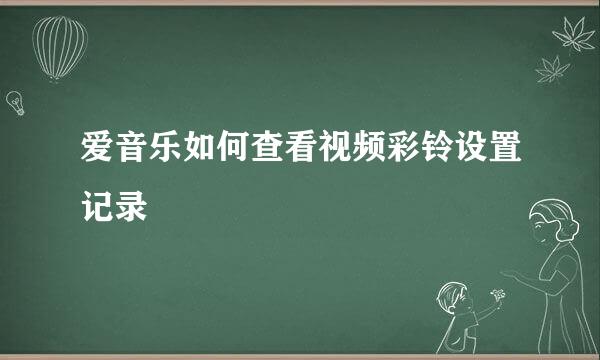 爱音乐如何查看视频彩铃设置记录