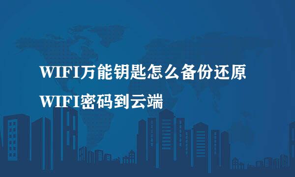 WIFI万能钥匙怎么备份还原WIFI密码到云端