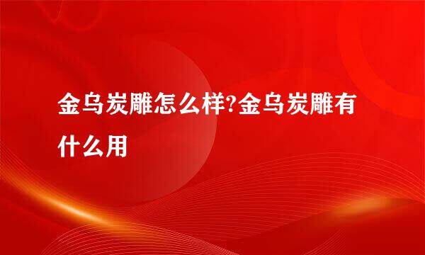 金乌炭雕怎么样?金乌炭雕有什么用