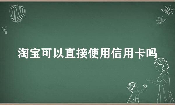 淘宝可以直接使用信用卡吗