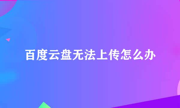 百度云盘无法上传怎么办