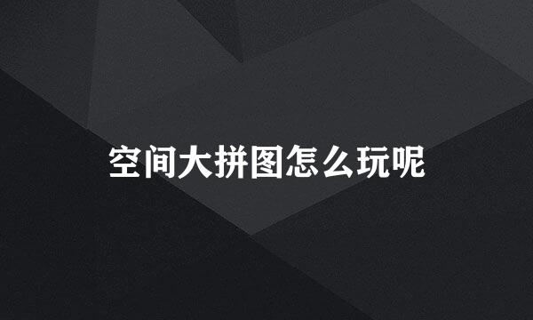 空间大拼图怎么玩呢