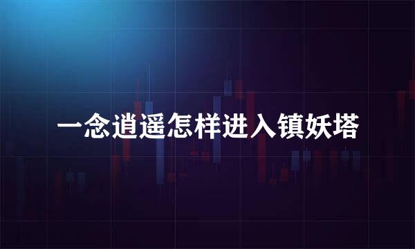 一念逍遥怎样进入镇妖塔