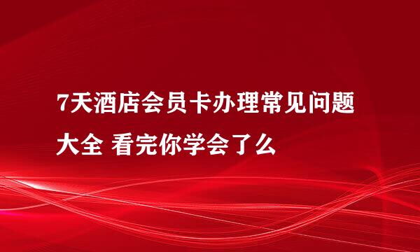 7天酒店会员卡办理常见问题大全 看完你学会了么