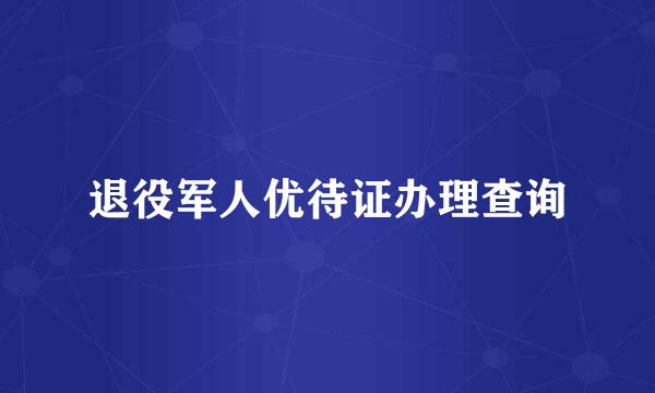 退役军人优待证办理查询
