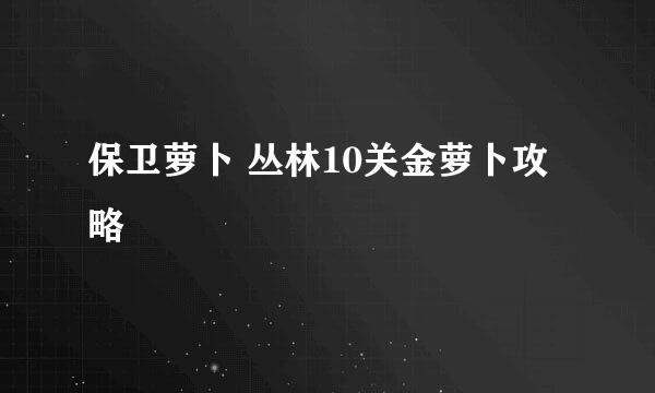 保卫萝卜 丛林10关金萝卜攻略