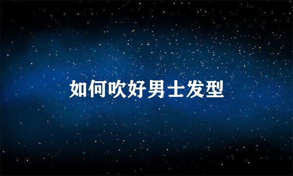 如何吹好男士发型