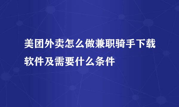 美团外卖怎么做兼职骑手下载软件及需要什么条件