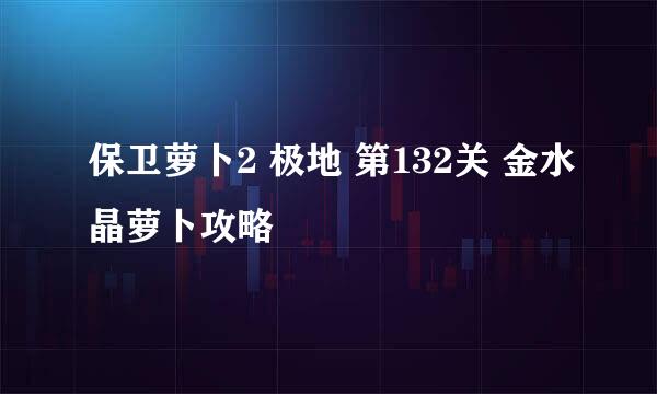 保卫萝卜2 极地 第132关 金水晶萝卜攻略
