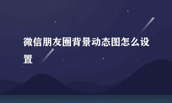 微信朋友圈背景动态图怎么设置