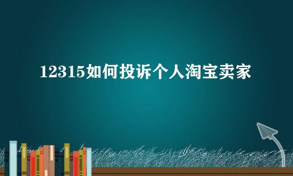 12315如何投诉个人淘宝卖家
