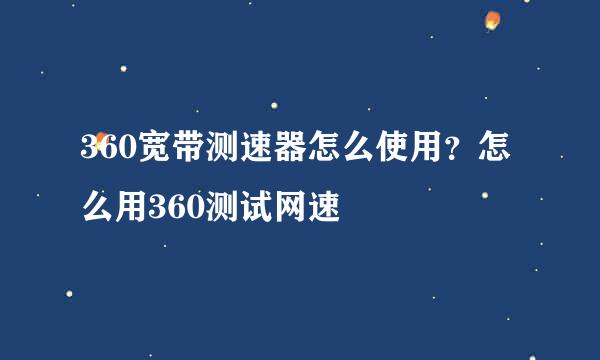 360宽带测速器怎么使用？怎么用360测试网速