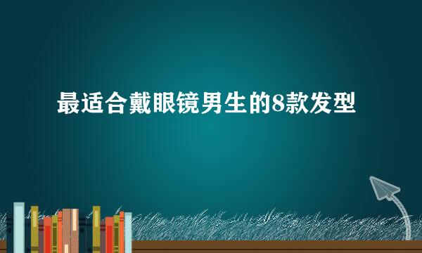 最适合戴眼镜男生的8款发型