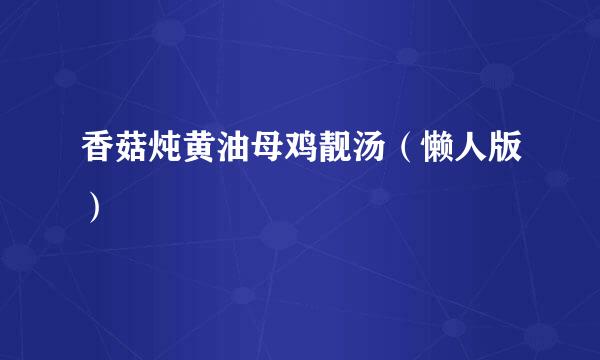 香菇炖黄油母鸡靓汤（懒人版）