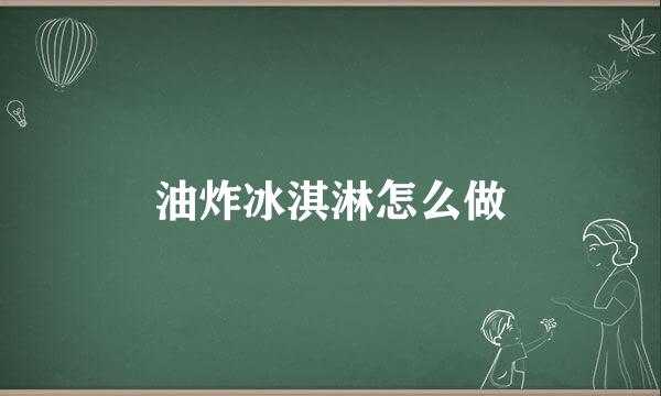油炸冰淇淋怎么做
