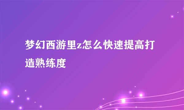 梦幻西游里z怎么快速提高打造熟练度