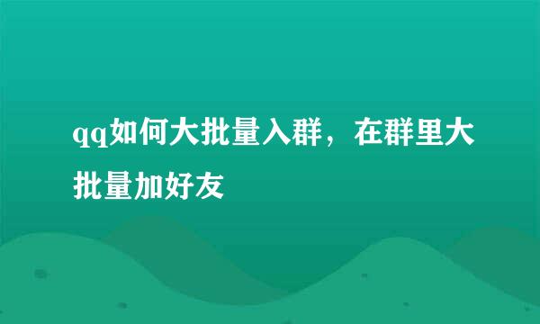 qq如何大批量入群，在群里大批量加好友