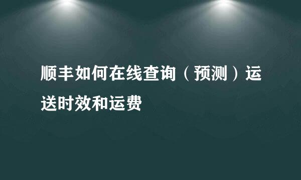 顺丰如何在线查询（预测）运送时效和运费